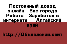 Постоянный доход онлайн - Все города Работа » Заработок в интернете   . Алтайский край